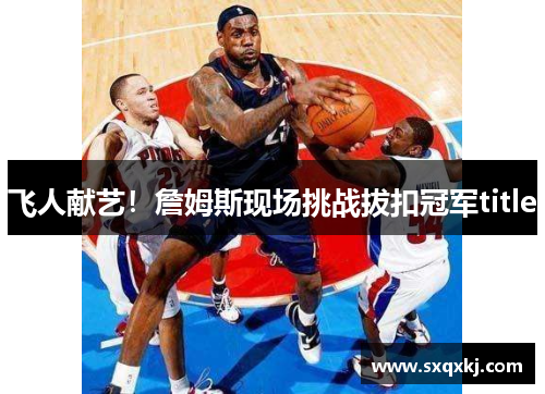 飞人献艺！詹姆斯现场挑战拔扣冠军title
